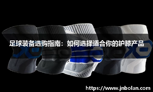 足球装备选购指南：如何选择适合你的护膝产品