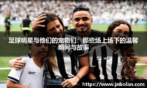 足球明星与他们的宠物们：那些场上场下的温馨瞬间与故事