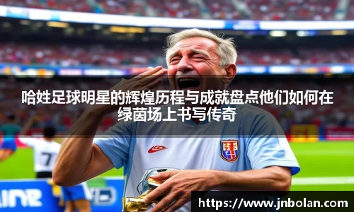 哈姓足球明星的辉煌历程与成就盘点他们如何在绿茵场上书写传奇