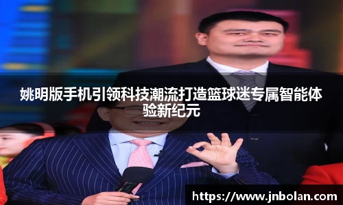 姚明版手机引领科技潮流打造篮球迷专属智能体验新纪元
