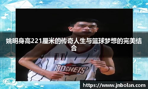 姚明身高221厘米的传奇人生与篮球梦想的完美结合
