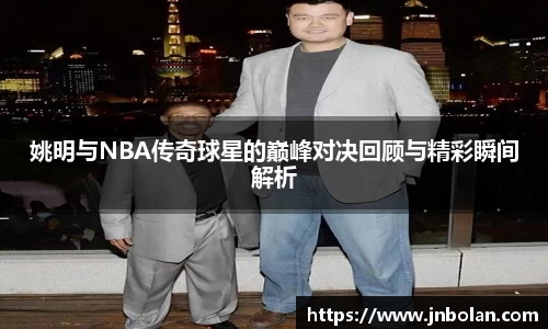 姚明与NBA传奇球星的巅峰对决回顾与精彩瞬间解析