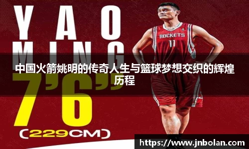 中国火箭姚明的传奇人生与篮球梦想交织的辉煌历程