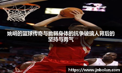姚明的篮球传奇与脆弱身体的抗争玻璃人背后的坚持与勇气