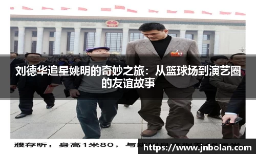 刘德华追星姚明的奇妙之旅：从篮球场到演艺圈的友谊故事
