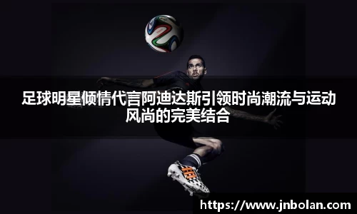 足球明星倾情代言阿迪达斯引领时尚潮流与运动风尚的完美结合