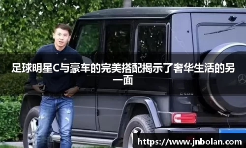 足球明星C与豪车的完美搭配揭示了奢华生活的另一面