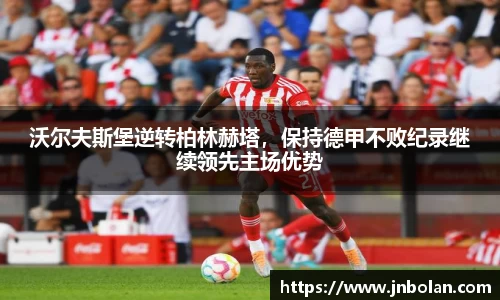 沃尔夫斯堡逆转柏林赫塔，保持德甲不败纪录继续领先主场优势