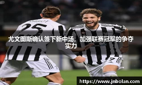 尤文图斯确认签下新中场，加强联赛冠军的争夺实力