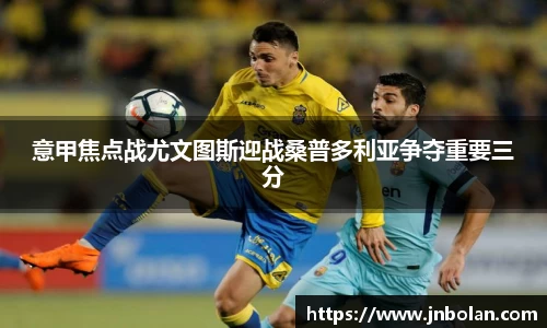意甲焦点战尤文图斯迎战桑普多利亚争夺重要三分