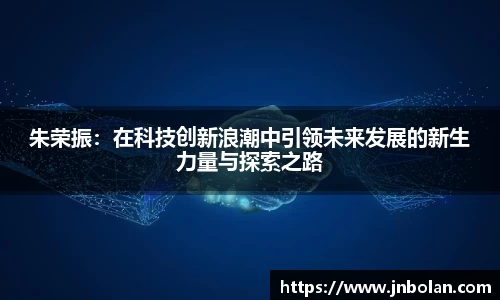 朱荣振：在科技创新浪潮中引领未来发展的新生力量与探索之路