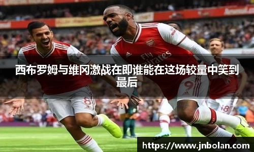 西布罗姆与维冈激战在即谁能在这场较量中笑到最后