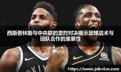 西斯普林斯与中央联的激烈对决揭示足球战术与团队合作的重要性