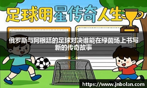 俄罗斯与阿根廷的足球对决谁能在绿茵场上书写新的传奇故事