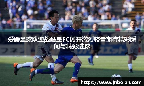 爱媛足球队迎战岐阜FC展开激烈较量期待精彩瞬间与精彩进球